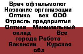 Врач-офтальмолог › Название организации ­ Оптика 21 век, ООО › Отрасль предприятия ­ Оптика › Минимальный оклад ­ 40 000 - Все города Работа » Вакансии   . Курская обл.